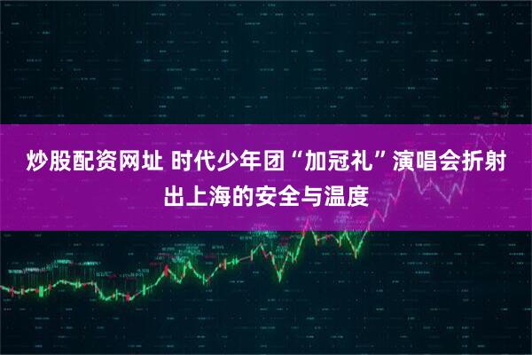 炒股配资网址 时代少年团“加冠礼”演唱会折射出上海的安全与温度